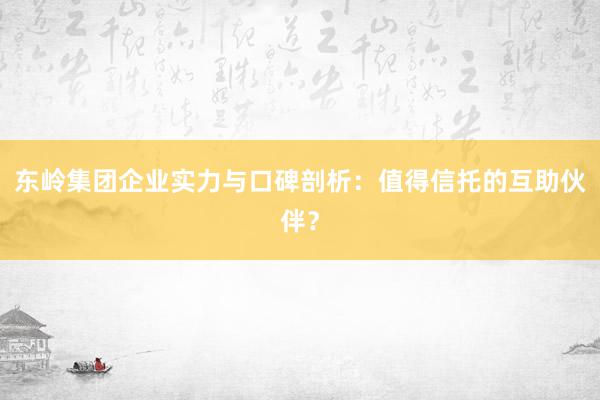 东岭集团企业实力与口碑剖析：值得信托的互助伙伴？